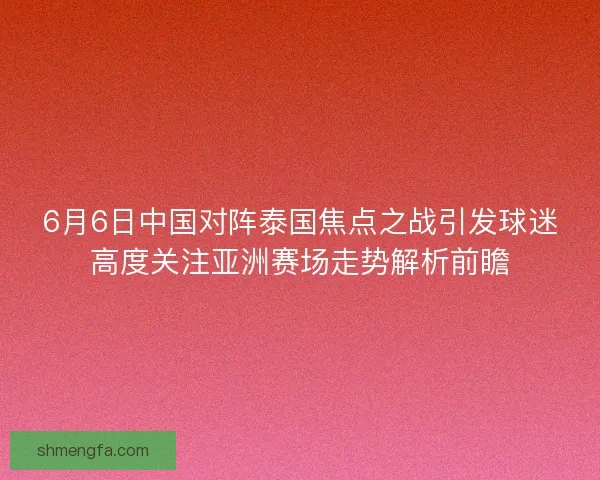 6月6日中国对阵泰国焦点之战引发球迷高度关注亚洲赛场走势解析前瞻