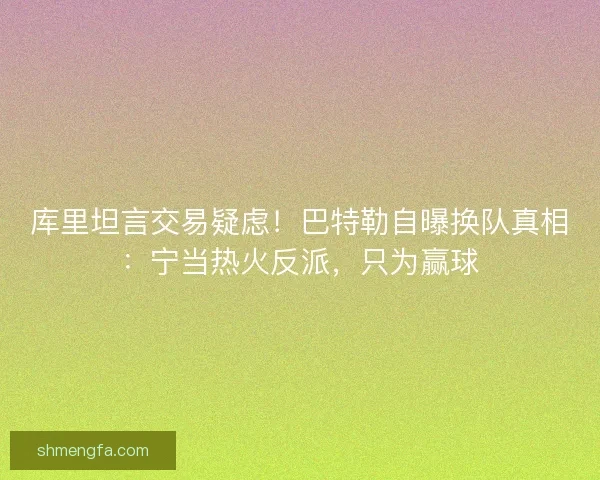 库里坦言交易疑虑！巴特勒自曝换队真相：宁当热火反派，只为赢球
