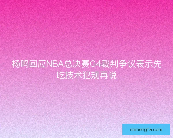 杨鸣回应NBA总决赛G4裁判争议表示先吃技术犯规再说