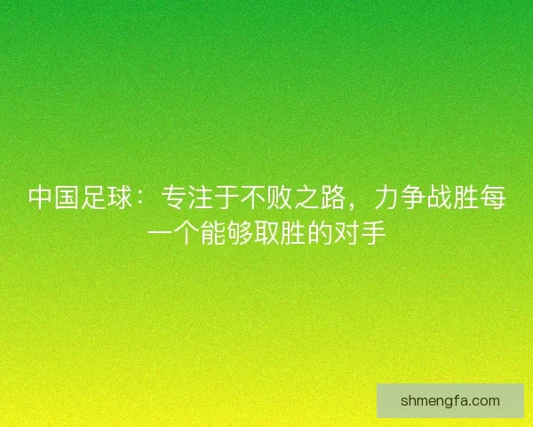 中国足球：专注于不败之路，力争战胜每一个能够取胜的对手