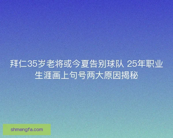 拜仁35岁老将或今夏告别球队 25年职业生涯画上句号两大原因揭秘