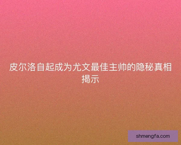 皮尔洛自起成为尤文最佳主帅的隐秘真相揭示