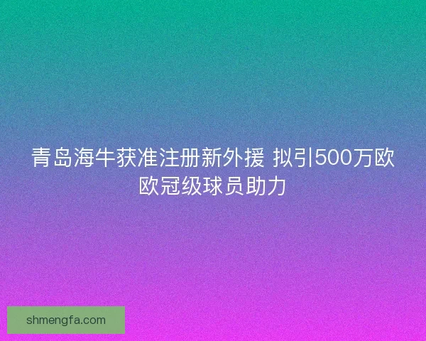 青岛海牛获准注册新外援 拟引500万欧欧冠级球员助力