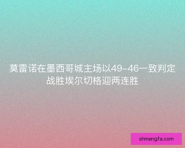 莫雷诺在墨西哥城主场以49-46一致判定战胜埃尔切格迎两连胜