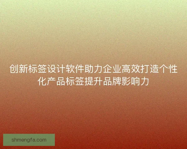 创新标签设计软件助力企业高效打造个性化产品标签提升品牌影响力