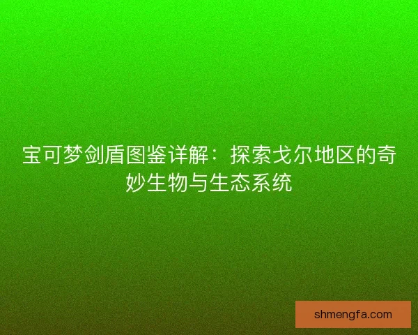 宝可梦剑盾图鉴详解：探索戈尔地区的奇妙生物与生态系统