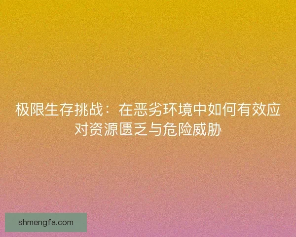 极限生存挑战：在恶劣环境中如何有效应对资源匮乏与危险威胁