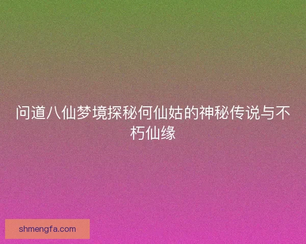 问道八仙梦境探秘何仙姑的神秘传说与不朽仙缘