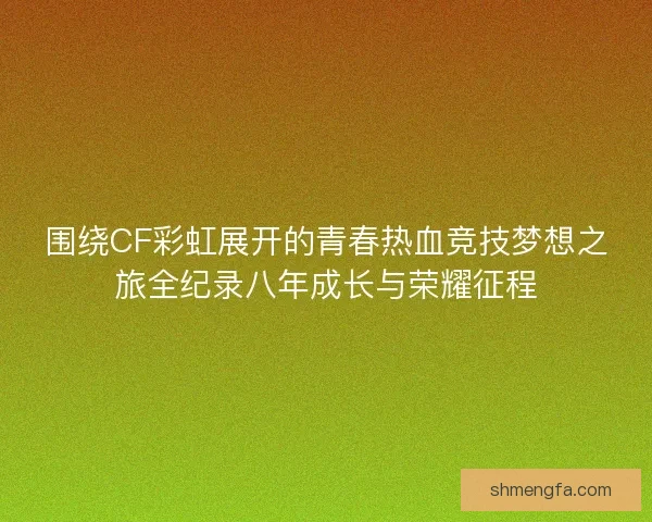 围绕CF彩虹展开的青春热血竞技梦想之旅全纪录八年成长与荣耀征程