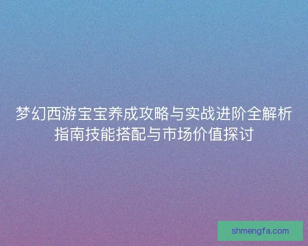梦幻西游宝宝养成攻略与实战进阶全解析指南技能搭配与市场价值探讨