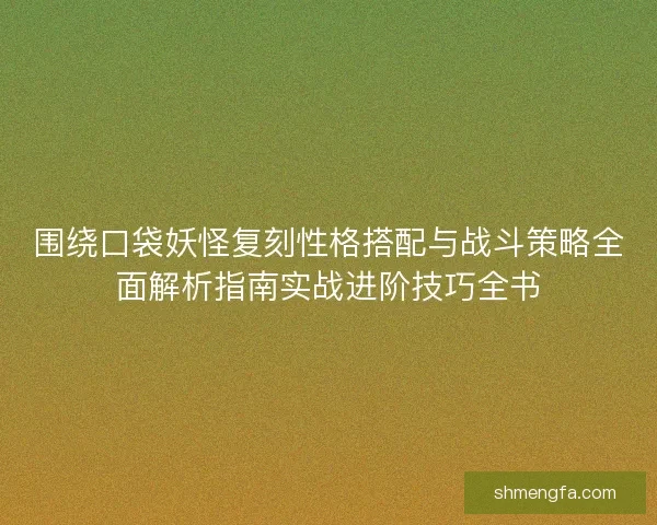 围绕口袋妖怪复刻性格搭配与战斗策略全面解析指南实战进阶技巧全书 围绕口袋妖怪复刻性格搭配与战斗策略全面解析指南实战进阶技巧全书