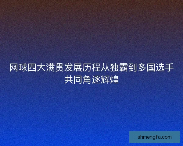 网球四大满贯发展历程从独霸到多国选手共同角逐辉煌
