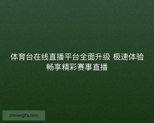体育台在线直播平台全面升级 极速体验畅享精彩赛事直播