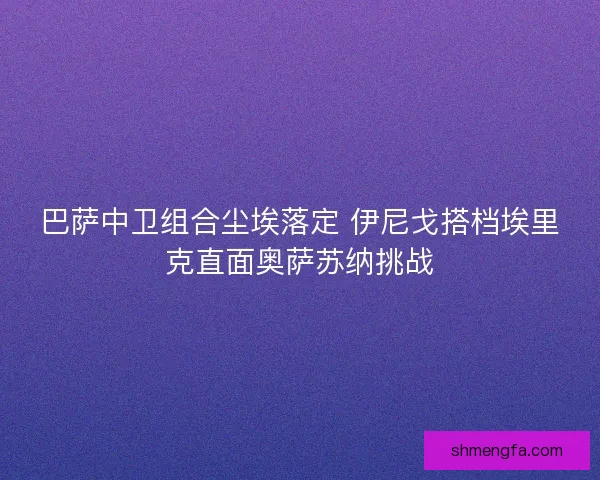 巴萨中卫组合尘埃落定 伊尼戈搭档埃里克直面奥萨苏纳挑战