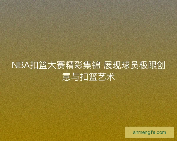 NBA扣篮大赛精彩集锦 展现球员极限创意与扣篮艺术