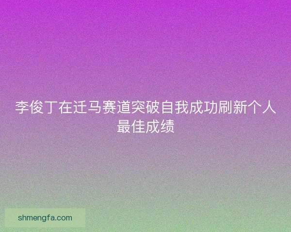 李俊丁在迁马赛道突破自我成功刷新个人最佳成绩