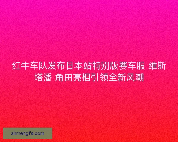红牛车队发布日本站特别版赛车服 维斯塔潘 角田亮相引领全新风潮