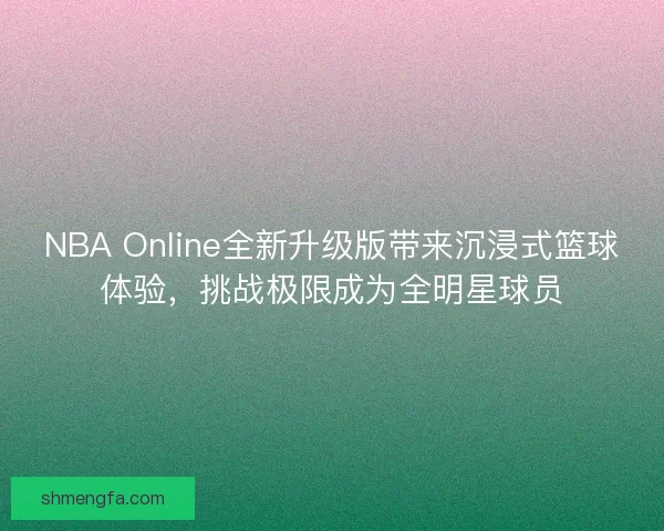 NBA Online全新升级版带来沉浸式篮球体验，挑战极限成为全明星球员
