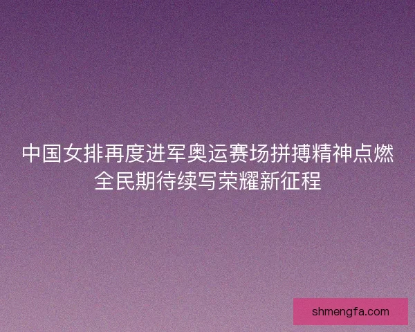 中国女排再度进军奥运赛场拼搏精神点燃全民期待续写荣耀新征程