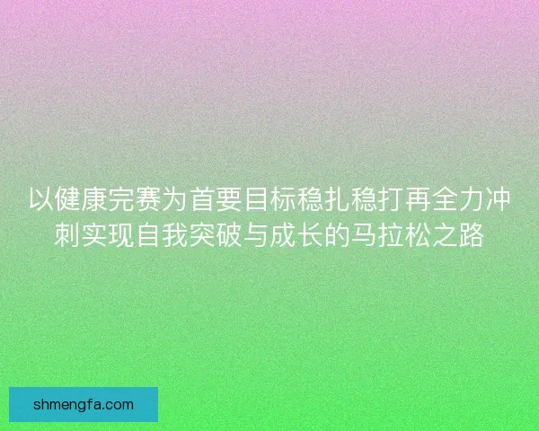 以健康完赛为首要目标稳扎稳打再全力冲刺实现自我突破与成长的马拉松之路