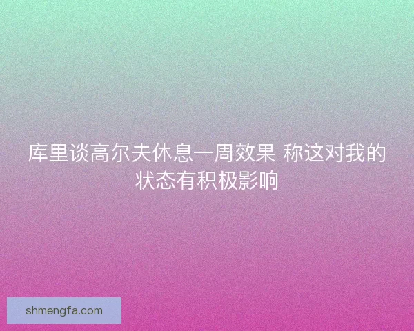 库里谈高尔夫休息一周效果 称这对我的状态有积极影响