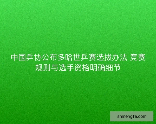 中国乒协公布多哈世乒赛选拔办法 竞赛规则与选手资格明确细节