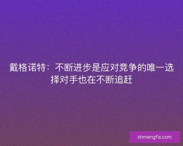 戴格诺特：不断进步是应对竞争的唯一选择对手也在不断追赶