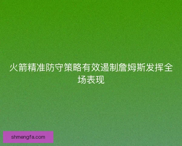 火箭精准防守策略有效遏制詹姆斯发挥全场表现