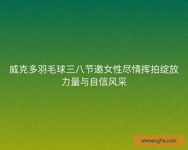 威克多羽毛球三八节邀女性尽情挥拍绽放力量与自信风采