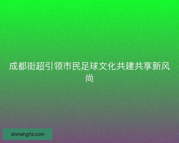 成都街超引领市民足球文化共建共享新风尚