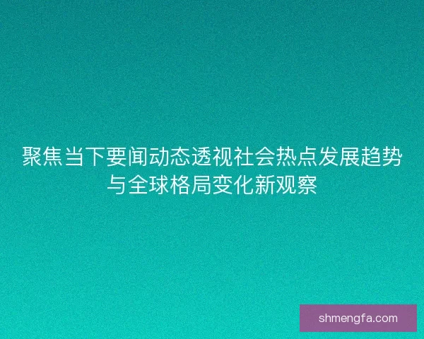 聚焦当下要闻动态透视社会热点发展趋势与全球格局变化新观察