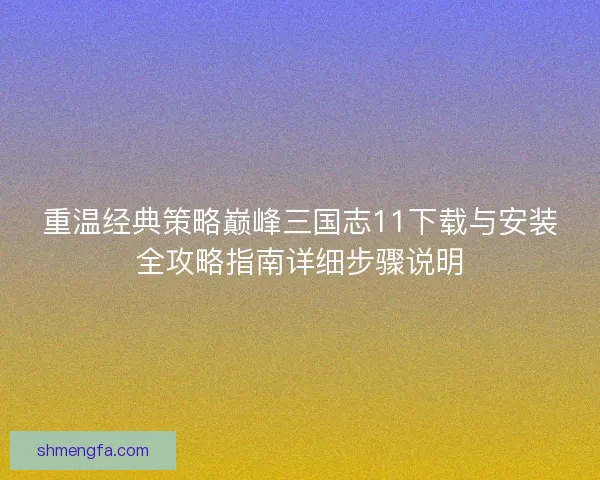 重温经典策略巅峰三国志11下载与安装全攻略指南详细步骤说明