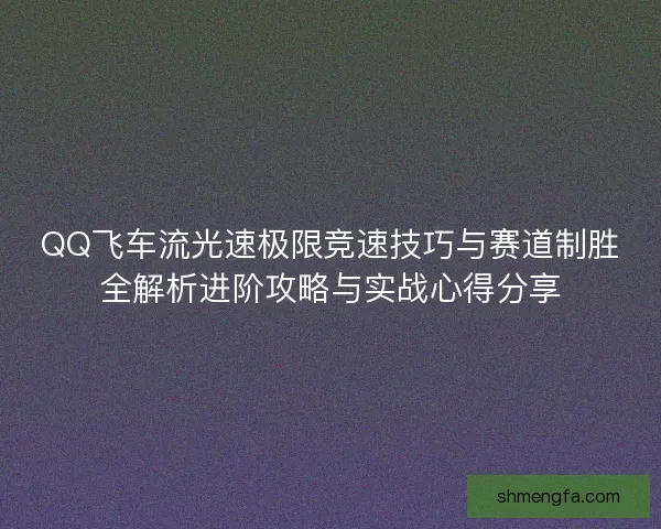 QQ飞车流光速极限竞速技巧与赛道制胜全解析进阶攻略与实战心得分享 QQ飞车流光速极限竞速技巧与赛道制胜全解析进阶攻略与实战心得分享