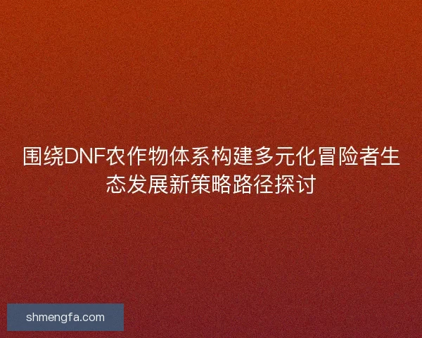 围绕DNF农作物体系构建多元化冒险者生态发展新策略路径探讨
