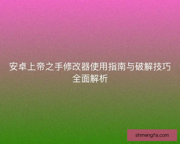 安卓上帝之手修改器使用指南与破解技巧全面解析