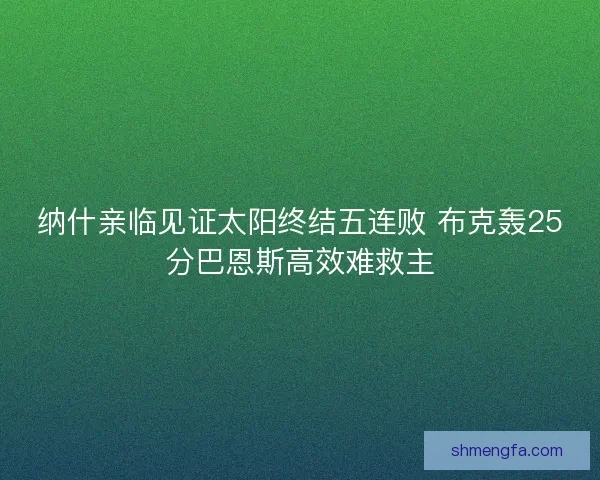 纳什亲临见证太阳终结五连败 布克轰25分巴恩斯高效难救主
