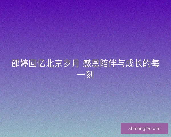 邵婷回忆北京岁月 感恩陪伴与成长的每一刻