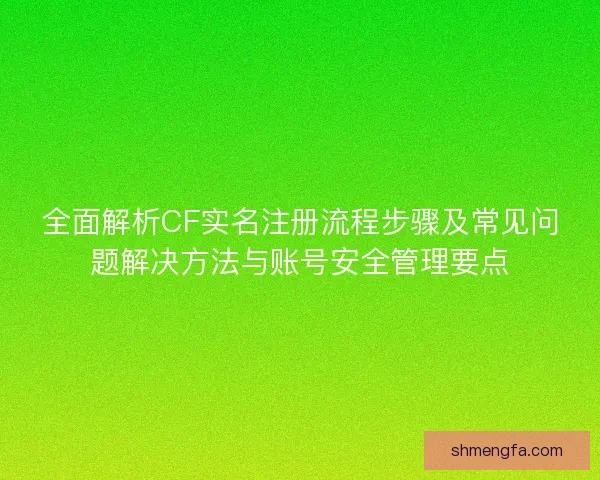 全面解析CF实名注册流程步骤及常见问题解决方法与账号安全管理要点