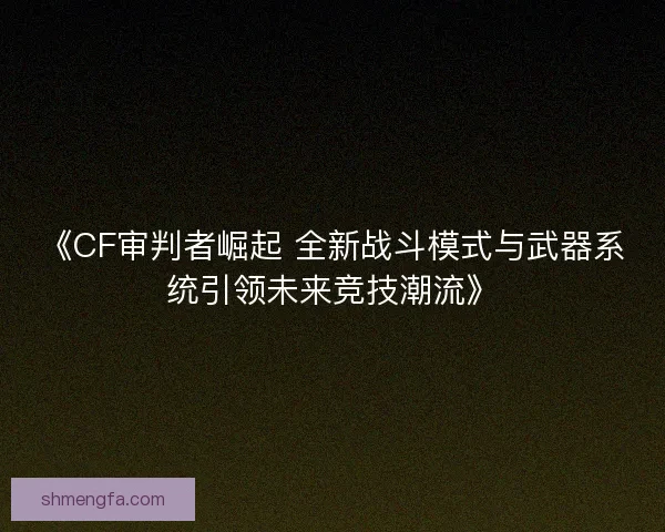 《CF审判者崛起 全新战斗模式与武器系统引领未来竞技潮流》