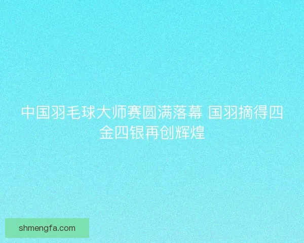 中国羽毛球大师赛圆满落幕 国羽摘得四金四银再创辉煌