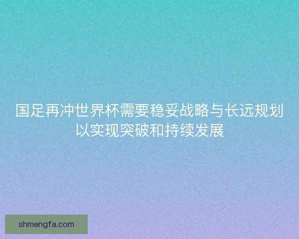 国足再冲世界杯需要稳妥战略与长远规划以实现突破和持续发展