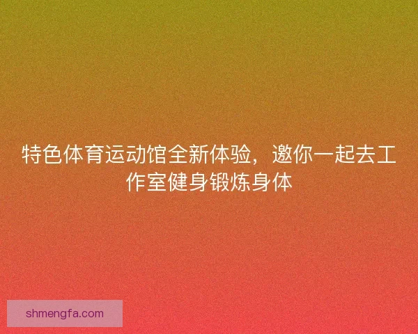 特色体育运动馆全新体验，邀你一起去工作室健身锻炼身体