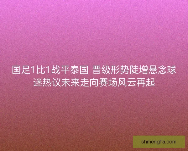 国足1比1战平泰国 晋级形势陡增悬念球迷热议未来走向赛场风云再起