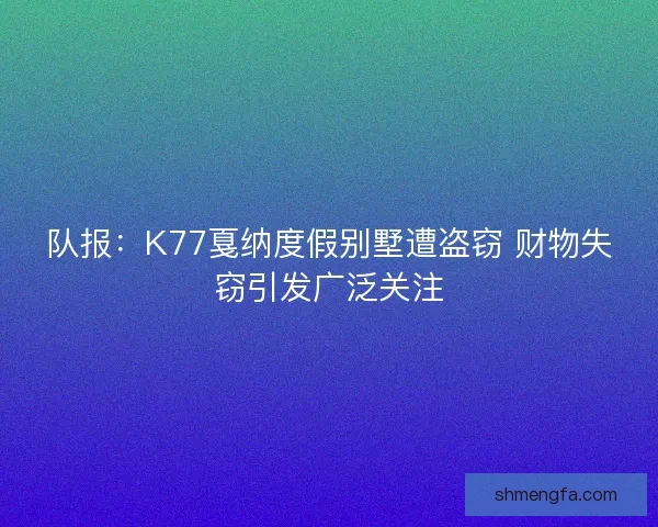 队报：K77戛纳度假别墅遭盗窃 财物失窃引发广泛关注