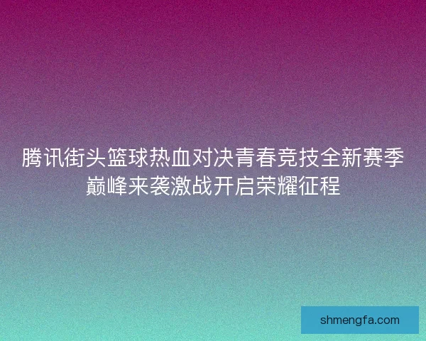 腾讯街头篮球热血对决青春竞技全新赛季巅峰来袭激战开启荣耀征程