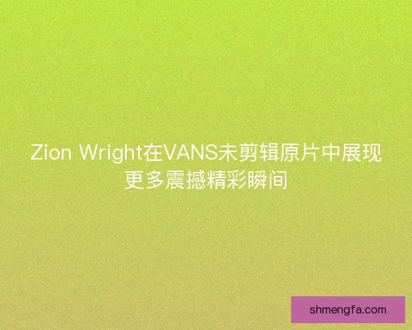 Zion Wright在VANS未剪辑原片中展现更多震撼精彩瞬间