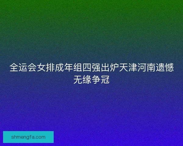 全运会女排成年组四强出炉天津河南遗憾无缘争冠