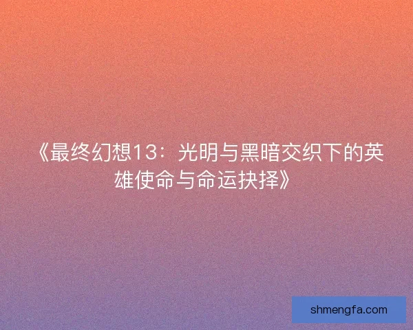 《最终幻想13：光明与黑暗交织下的英雄使命与命运抉择》