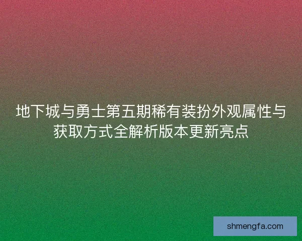 地下城与勇士第五期稀有装扮外观属性与获取方式全解析版本更新亮点 地下城与勇士第五期稀有装扮外观属性与获取方式全解析版本更新亮点