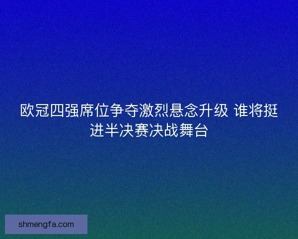 欧冠四强席位争夺激烈悬念升级 谁将挺进半决赛决战舞台
